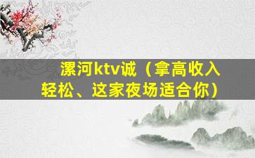 漯河ktv诚（拿高收入轻松、这家夜场适合你）